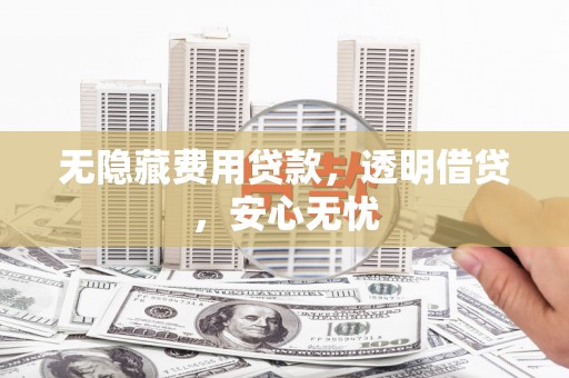 南浔无隐藏费用贷款，透明借贷，安心无忧