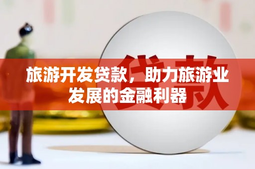 南浔旅游开发贷款，助力旅游业发展的金融利器