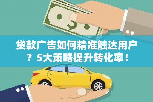 南浔贷款广告如何精准触达用户？5大策略提升转化率！