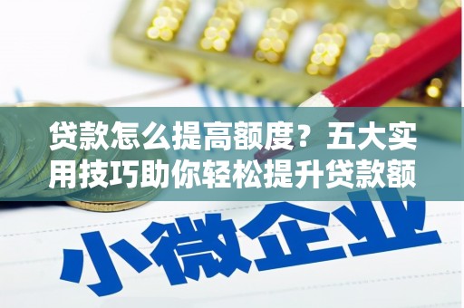 南浔贷款怎么提高额度？五大实用技巧助你轻松提升贷款额度