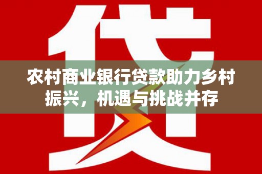 南浔农村商业银行贷款助力乡村振兴，机遇与挑战并存