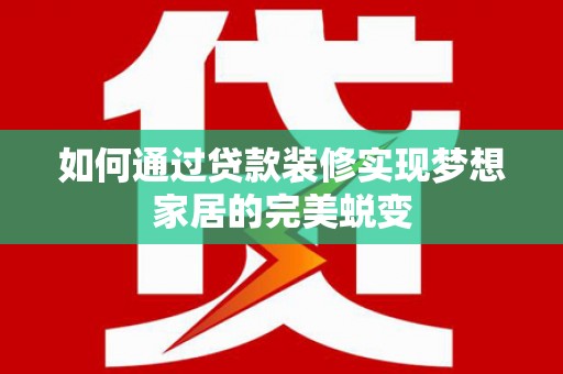南浔如何通过贷款装修实现梦想家居的完美蜕变