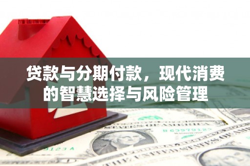 南浔贷款与分期付款，现代消费的智慧选择与风险管理