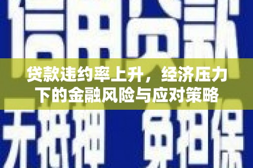 南浔贷款违约率上升，经济压力下的金融风险与应对策略