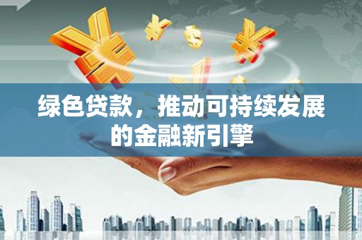 南浔绿色贷款，推动可持续发展的金融新引擎
