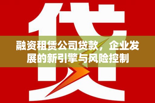 南浔融资租赁公司贷款，企业发展的新引擎与风险控制