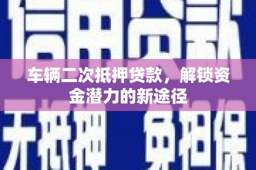 南浔车辆二次抵押贷款，解锁资金潜力的新途径