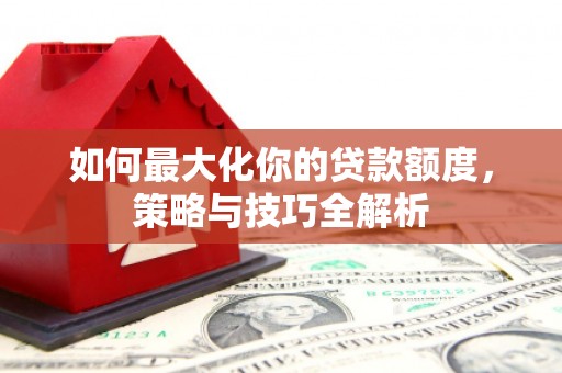 南浔如何最大化你的贷款额度，策略与技巧全解析