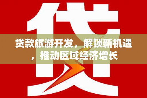 南浔贷款旅游开发，解锁新机遇，推动区域经济增长