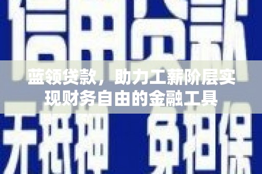 南浔蓝领贷款，助力工薪阶层实现财务自由的金融工具