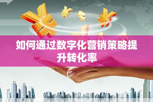 南浔如何通过数字化营销策略提升转化率