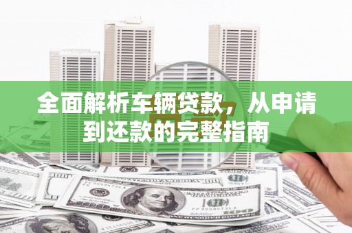 南浔全面解析车辆贷款，从申请到还款的完整指南
