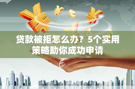 南浔贷款被拒怎么办？5个实用策略助你成功申请