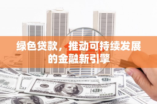 南浔绿色贷款，推动可持续发展的金融新引擎