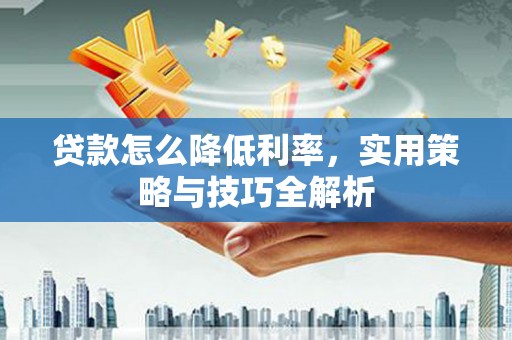 南浔贷款怎么降低利率，实用策略与技巧全解析