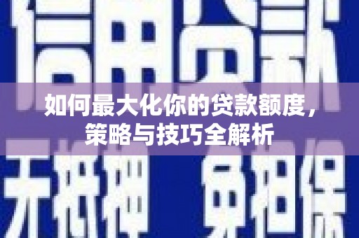 南浔如何最大化你的贷款额度，策略与技巧全解析
