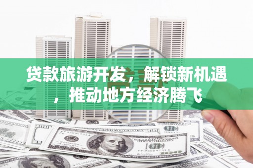 南浔贷款旅游开发，解锁新机遇，推动地方经济腾飞