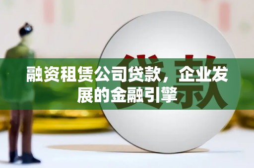 南浔融资租赁公司贷款，企业发展的金融引擎