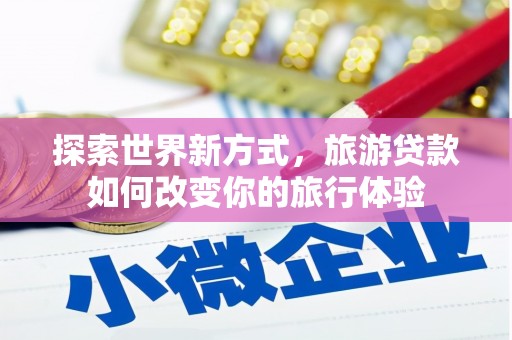 南浔探索世界新方式，旅游贷款如何改变你的旅行体验