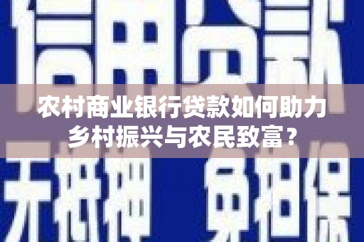 南浔农村商业银行贷款如何助力乡村振兴与农民致富？