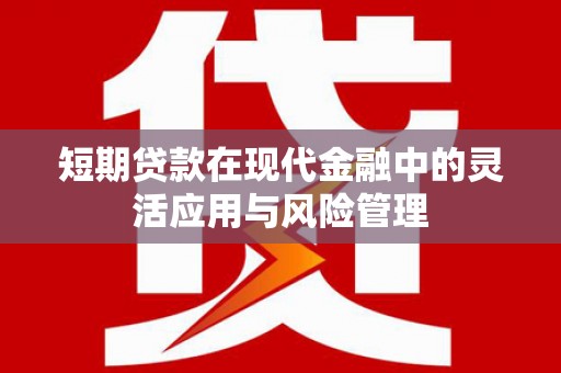 南浔短期贷款在现代金融中的灵活应用与风险管理