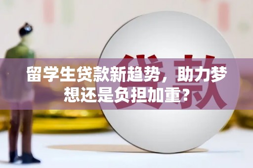 南浔留学生贷款新趋势，助力梦想还是负担加重？