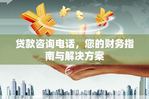 南浔贷款咨询电话，您的财务指南与解决方案