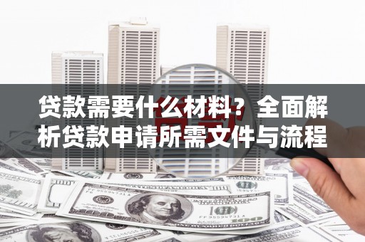南浔贷款需要什么材料？全面解析贷款申请所需文件与流程