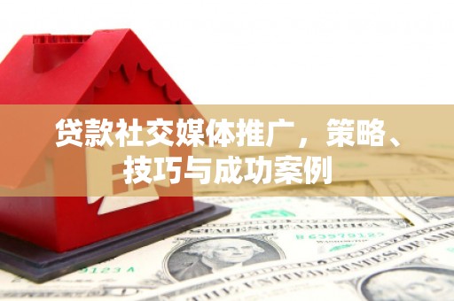 南浔贷款社交媒体推广，策略、技巧与成功案例